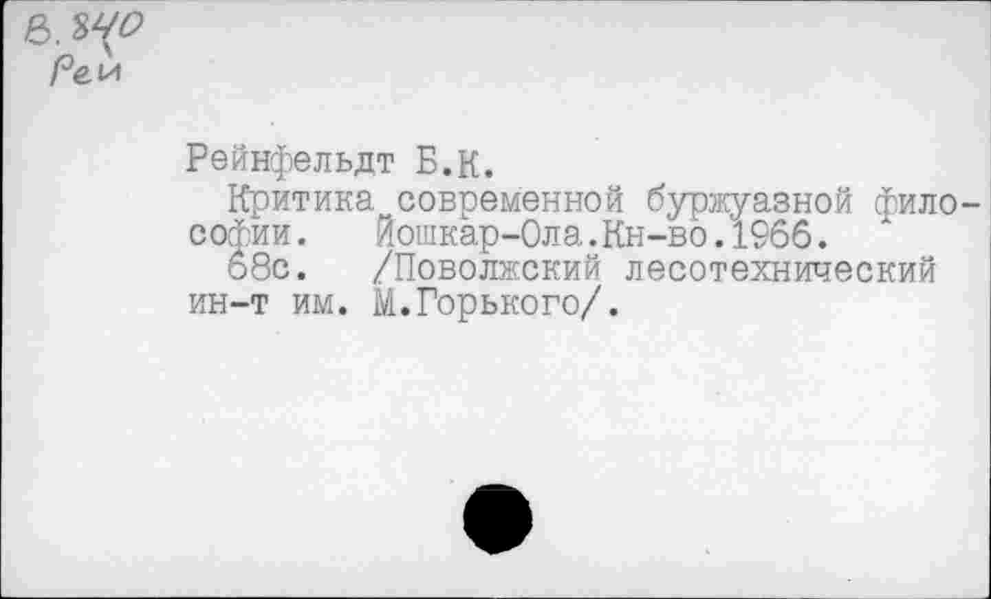 ﻿.240 Реи
Рейнфельдт Б.К.
Критика современной буржуазной фило Софии. Йошкар-Ола.Кн-во.1966.
обе. /Поволжский лесотехнический ин-т им. М.Горького/.